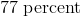 77 \;\mathrm{percent}